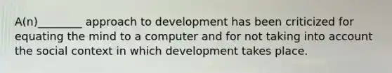 A(n)________ approach to development has been criticized for equating the mind to a computer and for not taking into account the social context in which development takes place.