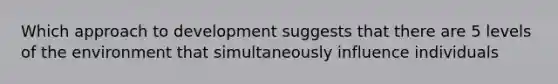 Which approach to development suggests that there are 5 levels of the environment that simultaneously influence individuals