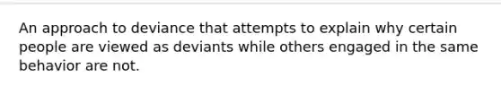 An approach to deviance that attempts to explain why certain people are viewed as deviants while others engaged in the same behavior are not.