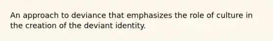 An approach to deviance that emphasizes the role of culture in the creation of the deviant identity.