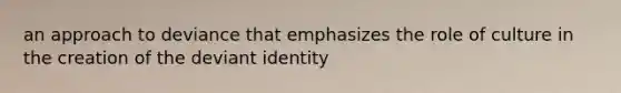 an approach to deviance that emphasizes the role of culture in the creation of the deviant identity