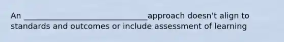 An _______________________________approach doesn't align to standards and outcomes or include assessment of learning