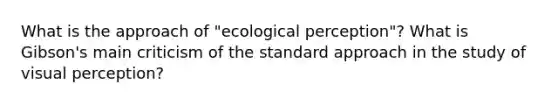 What is the approach of "ecological perception"? What is Gibson's main criticism of the standard approach in the study of visual perception?