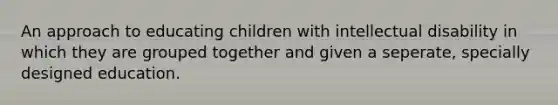 An approach to educating children with intellectual disability in which they are grouped together and given a seperate, specially designed education.