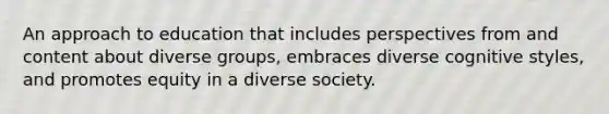 An approach to education that includes perspectives from and content about diverse groups, embraces diverse cognitive styles, and promotes equity in a diverse society.