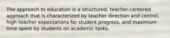 The approach to education is a structured, teacher-centered approach that is characterized by teacher direction and control, high teacher expectations for student progress, and maximum time spent by students on academic tasks.