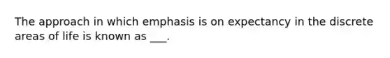 The approach in which emphasis is on expectancy in the discrete areas of life is known as ___.