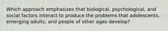 Which approach emphasizes that biological, psychological, and social factors interact to produce the problems that adolescents, emerging adults, and people of other ages develop?