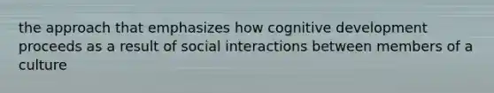 the approach that emphasizes how cognitive development proceeds as a result of social interactions between members of a culture