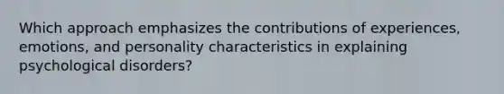 Which approach emphasizes the contributions of experiences, emotions, and personality characteristics in explaining psychological disorders?