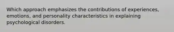 Which approach emphasizes the contributions of experiences, emotions, and personality characteristics in explaining psychological disorders.