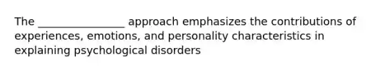 The ________________ approach emphasizes the contributions of experiences, emotions, and personality characteristics in explaining psychological disorders