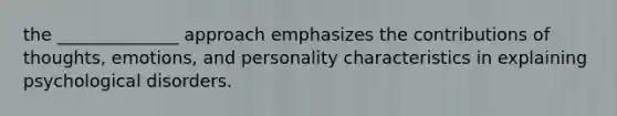 the ______________ approach emphasizes the contributions of thoughts, emotions, and personality characteristics in explaining psychological disorders.