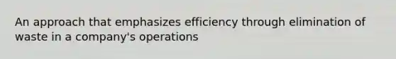 An approach that emphasizes efficiency through elimination of waste in a company's operations