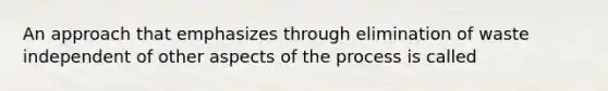 An approach that emphasizes through elimination of waste independent of other aspects of the process is called