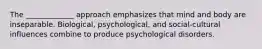 The _____________ approach emphasizes that mind and body are inseparable. Biological, psychological, and social-cultural influences combine to produce psychological disorders.