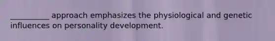 __________ approach emphasizes the physiological and genetic influences on personality development.