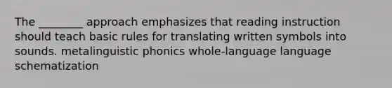 The ________ approach emphasizes that reading instruction should teach basic rules for translating written symbols into sounds. metalinguistic phonics whole-language language schematization