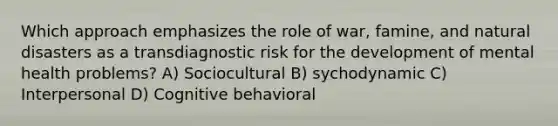 Which approach emphasizes the role of war, famine, and natural disasters as a transdiagnostic risk for the development of mental health problems? A) Sociocultural B) sychodynamic C) Interpersonal D) Cognitive behavioral