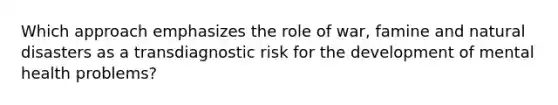 Which approach emphasizes the role of war, famine and natural disasters as a transdiagnostic risk for the development of mental health problems?