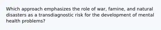 Which approach emphasizes the role of war, famine, and natural disasters as a transdiagnostic risk for the development of mental health problems?