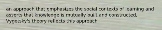 an approach that emphasizes the social contexts of learning and asserts that knowledge is mutually built and constructed, Vygotsky's theory reflects this approach