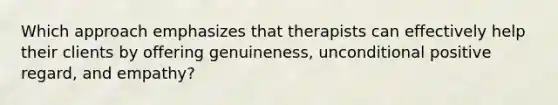 Which approach emphasizes that therapists can effectively help their clients by offering genuineness, unconditional positive regard, and empathy?