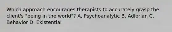 Which approach encourages therapists to accurately grasp the client's "being in the world"? A. Psychoanalytic B. Adlerian C. Behavior D. Existential