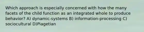 Which approach is especially concerned with how the many facets of the child function as an integrated whole to produce behavior? A) dynamic-systems B) information-processing C) sociocultural D)Piagetian