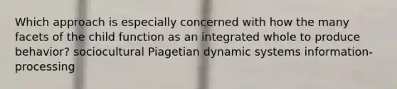 Which approach is especially concerned with how the many facets of the child function as an integrated whole to produce behavior? sociocultural Piagetian dynamic systems information-processing