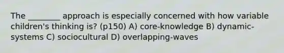 The ________ approach is especially concerned with how variable children's thinking is? (p150) A) core-knowledge B) dynamic-systems C) sociocultural D) overlapping-waves