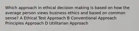 Which approach in ethical decision making is based on how the average person views business ethics and based on common sense? A Ethical Test Approach B Conventional Approach Principles Approach D Utilitarian Approach