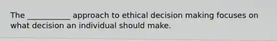 The ___________ approach to ethical decision making focuses on what decision an individual should make.