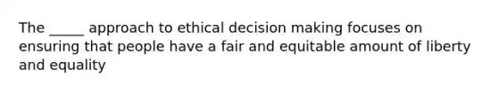 The _____ approach to ethical <a href='https://www.questionai.com/knowledge/kuI1pP196d-decision-making' class='anchor-knowledge'>decision making</a> focuses on ensuring that people have a fair and equitable amount of liberty and equality