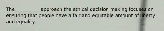 The __________ approach the ethical decision making focuses on ensuring that people have a fair and equitable amount of liberty and equality.