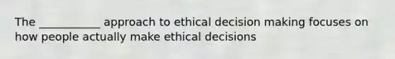 The ___________ approach to ethical decision making focuses on how people actually make ethical decisions