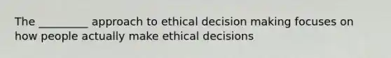 The _________ approach to ethical decision making focuses on how people actually make ethical decisions