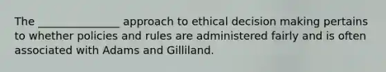 The _______________ approach to ethical decision making pertains to whether policies and rules are administered fairly and is often associated with Adams and Gilliland.