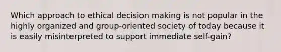 Which approach to ethical <a href='https://www.questionai.com/knowledge/kuI1pP196d-decision-making' class='anchor-knowledge'>decision making</a> is not popular in the highly organized and group-oriented society of today because it is easily misinterpreted to support immediate self-gain?