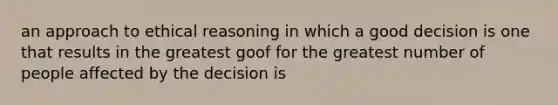 an approach to ethical reasoning in which a good decision is one that results in the greatest goof for the greatest number of people affected by the decision is