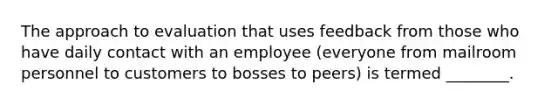 The approach to evaluation that uses feedback from those who have daily contact with an employee (everyone from mailroom personnel to customers to bosses to peers) is termed ________.