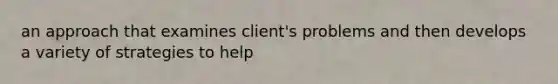 an approach that examines client's problems and then develops a variety of strategies to help