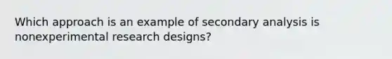 Which approach is an example of secondary analysis is nonexperimental research designs?