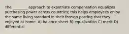 The ________ approach to expatriate compensation equalizes purchasing power across countries; this helps employees enjoy the same living standard in their foreign posting that they enjoyed at home. A) balance sheet B) equalization C) merit D) differential