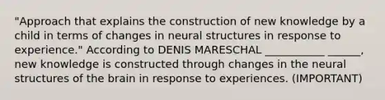 "Approach that explains the construction of new knowledge by a child in terms of changes in neural structures in response to experience." According to DENIS MARESCHAL ___________ ______, new knowledge is constructed through changes in the neural structures of the brain in response to experiences. (IMPORTANT)