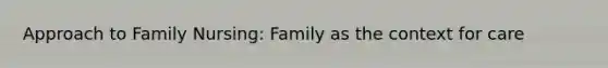 Approach to Family Nursing: Family as the context for care