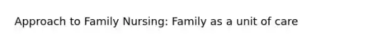 Approach to Family Nursing: Family as a unit of care