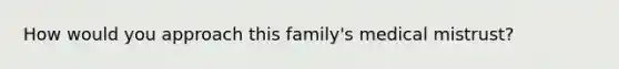 How would you approach this family's medical mistrust?