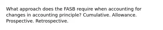 What approach does the FASB require when accounting for changes in accounting principle? Cumulative. Allowance. Prospective. Retrospective.