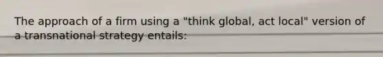 The approach of a firm using a "think global, act local" version of a transnational strategy entails: